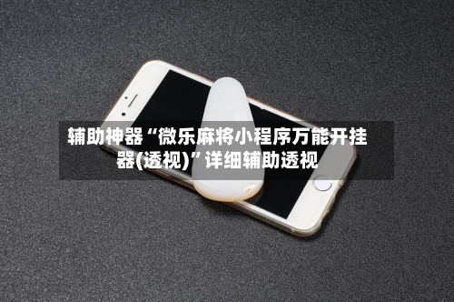 辅助神器“微乐麻将小程序万能开挂器(透视)	”详细辅助透视-第3张图片