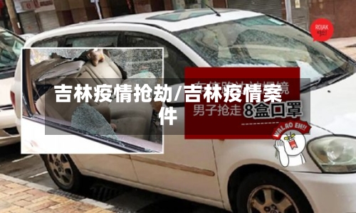 吉林疫情抢劫/吉林疫情案件-第1张图片