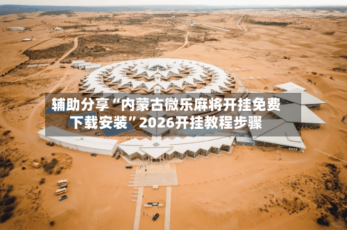 辅助分享“内蒙古微乐麻将开挂免费下载安装”2026开挂教程步骤-第3张图片