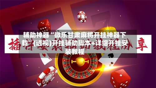 辅助神器“微乐甘肃麻将开挂神器下载	”(透视)开挂辅助脚本+详细开挂安装教程-第2张图片