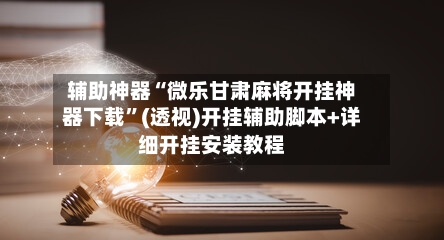 辅助神器“微乐甘肃麻将开挂神器下载”(透视)开挂辅助脚本+详细开挂安装教程-第1张图片