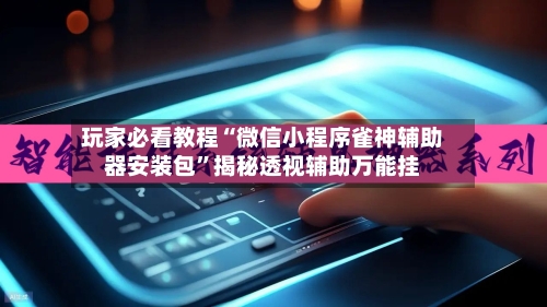 玩家必看教程“微信小程序雀神辅助器安装包”揭秘透视辅助万能挂-第2张图片