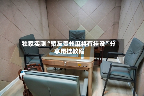 独家实测“聚友贵州麻将有挂没”分享用挂教程-第1张图片