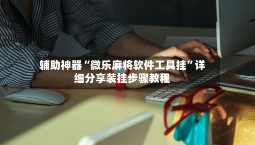 辅助神器“微乐麻将软件工具挂”详细分享装挂步骤教程-第1张图片