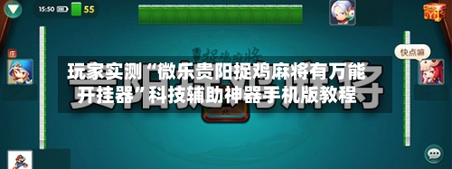 玩家实测“微乐贵阳捉鸡麻将有万能开挂器”科技辅助神器手机版教程-第1张图片