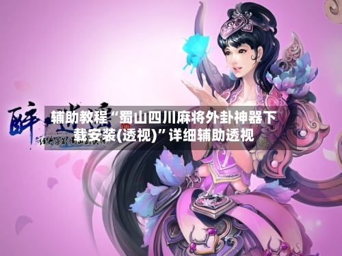 辅助教程“蜀山四川麻将外卦神器下载安装(透视)	”详细辅助透视-第2张图片