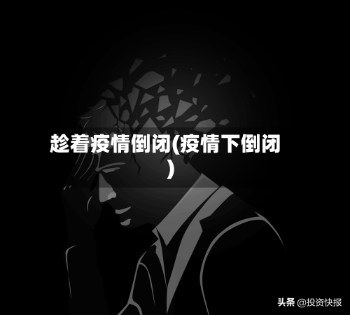 趁着疫情倒闭(疫情下倒闭)-第3张图片