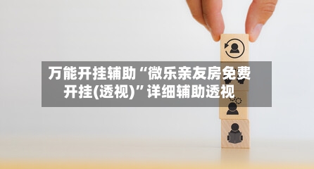 万能开挂辅助“微乐亲友房免费开挂(透视)”详细辅助透视-第1张图片