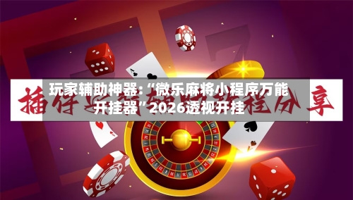 玩家辅助神器:“微乐麻将小程序万能开挂器	”2026透视开挂-第2张图片