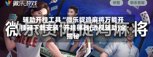 辅助开挂工具“微乐捉鸡麻将万能开挂器下载安装”开挂神器{透视辅助}全揭秘-第2张图片