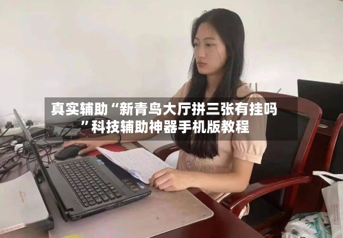 真实辅助“新青鸟大厅拼三张有挂吗”科技辅助神器手机版教程-第3张图片