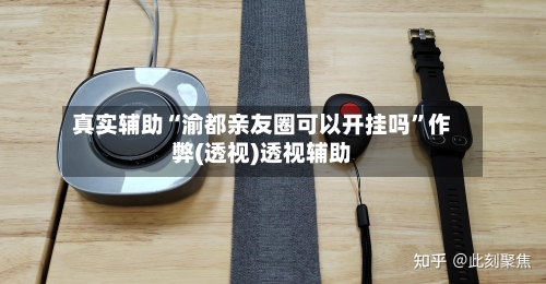 真实辅助“渝都亲友圈可以开挂吗	”作弊(透视)透视辅助-第2张图片