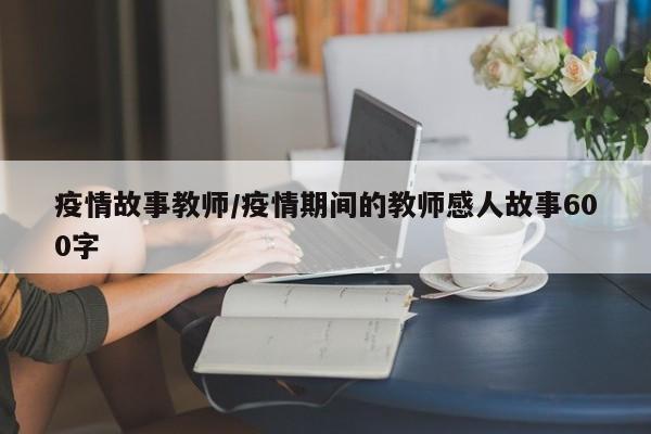 疫情故事教师/疫情期间的教师感人故事600字
