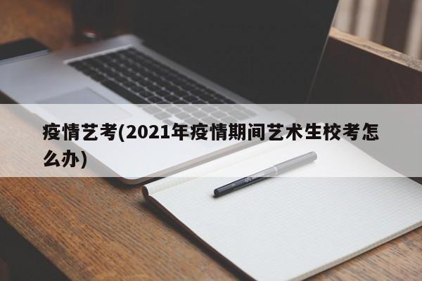 疫情艺考(2021年疫情期间艺术生校考怎么办)