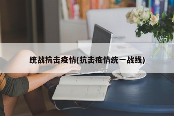 统战抗击疫情(抗击疫情统一战线)