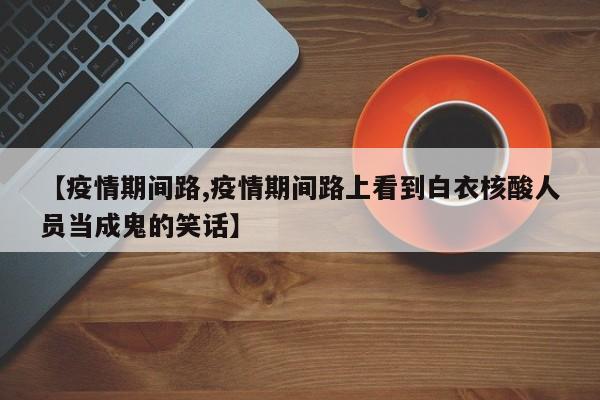 【疫情期间路,疫情期间路上看到白衣核酸人员当成鬼的笑话】