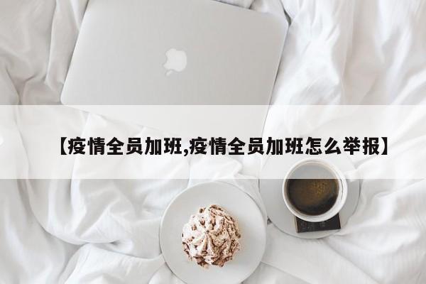 【疫情全员加班,疫情全员加班怎么举报】