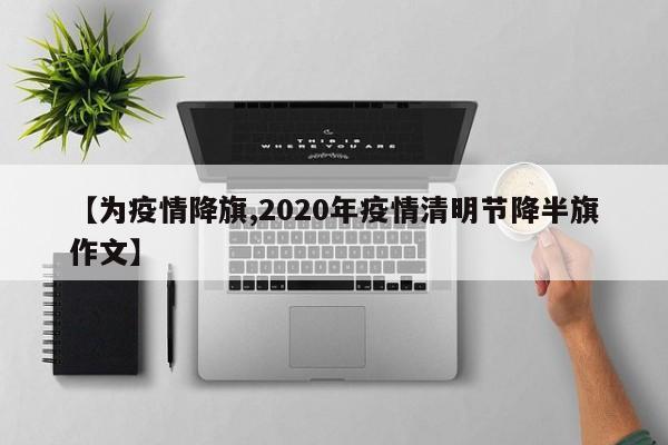【为疫情降旗,2020年疫情清明节降半旗作文】