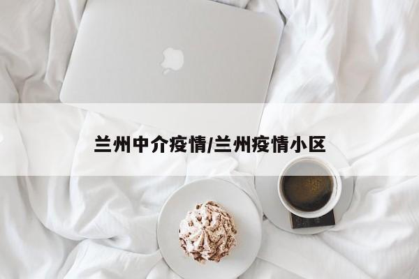 兰州中介疫情/兰州疫情小区