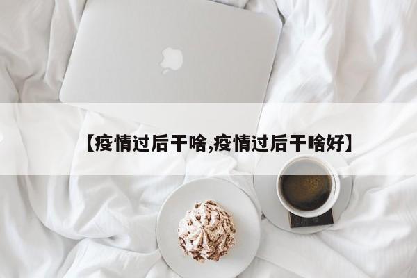【疫情过后干啥,疫情过后干啥好】