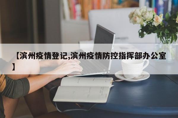 【滨州疫情登记,滨州疫情防控指挥部办公室】