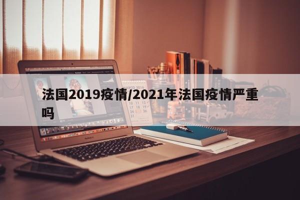 法国2019疫情/2021年法国疫情严重吗