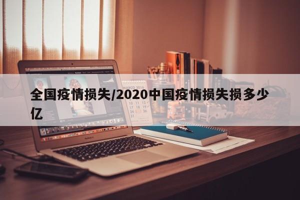 全国疫情损失/2020中国疫情损失损多少亿