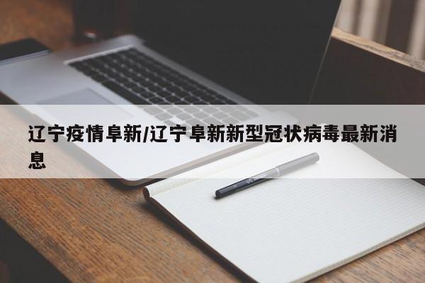 辽宁疫情阜新/辽宁阜新新型冠状病毒最新消息