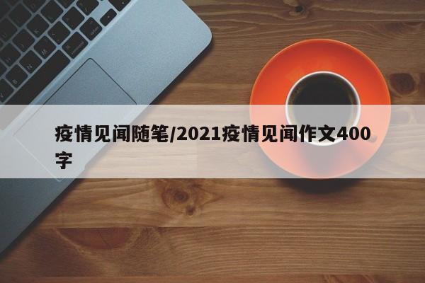 疫情见闻随笔/2021疫情见闻作文400字