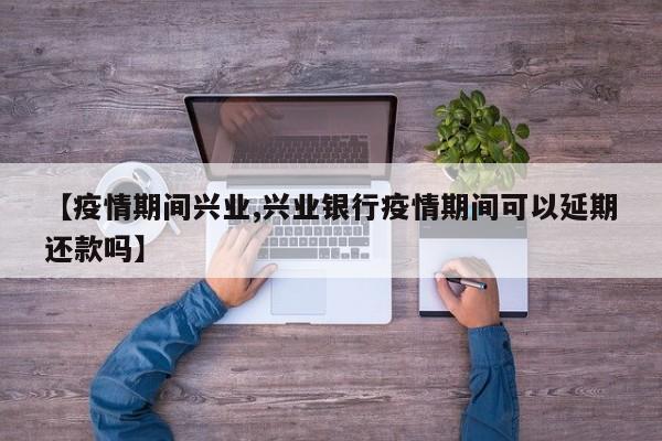 【疫情期间兴业,兴业银行疫情期间可以延期还款吗】